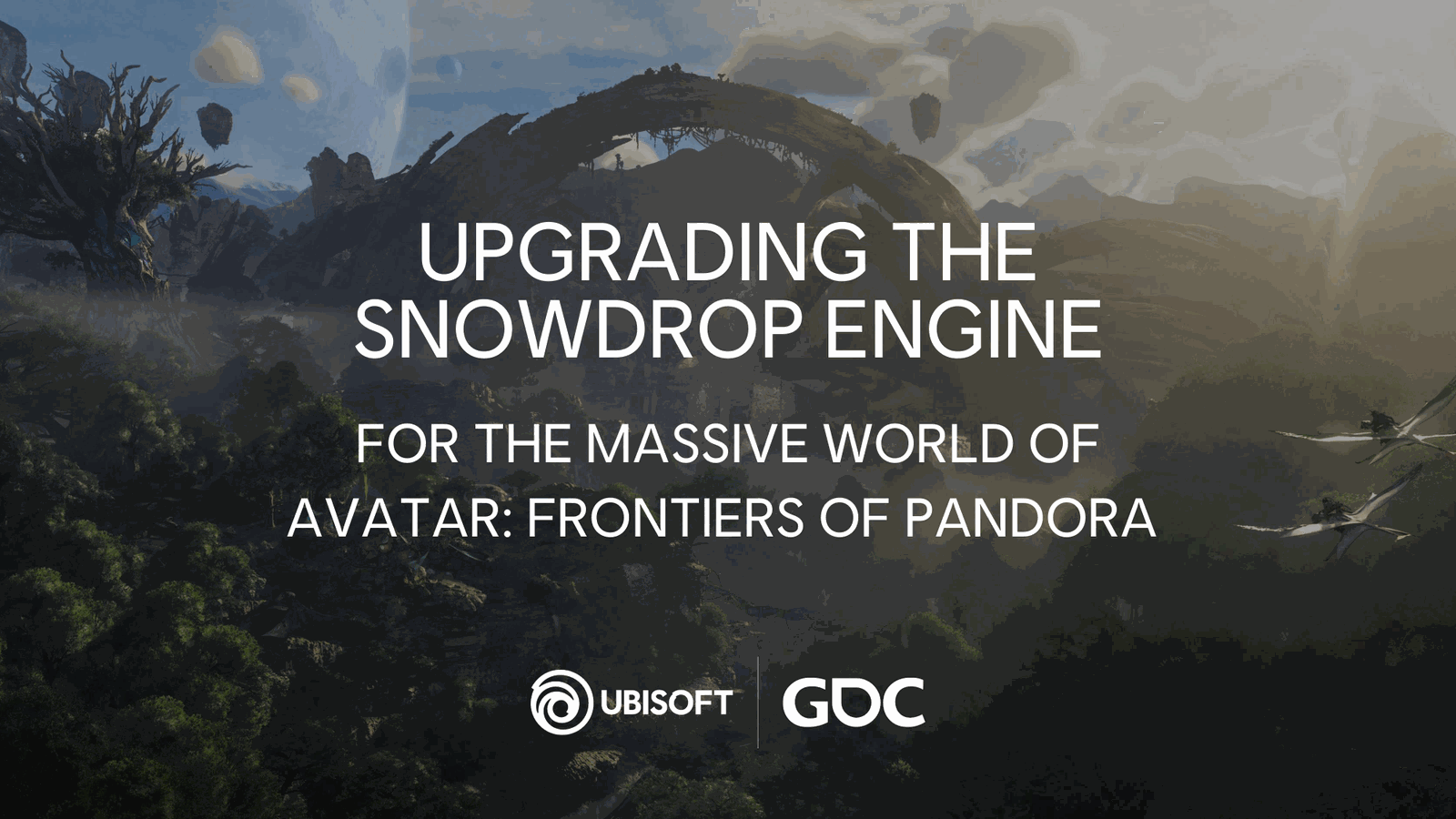 【GDC 2023】UPGRADING THE SNOWDROP ENGINEFOR THE MASSIVE WORLD OF AVATAR FRONTIERS OF PANDORA